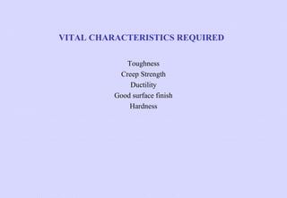 VITAL CHARACTERISTICS REQUIRED
Toughness
Creep Strength
Ductility
Good surface finish
Hardness

 