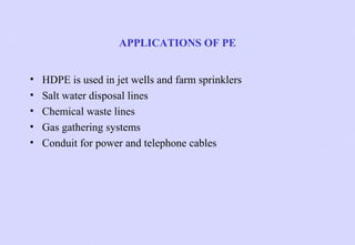 APPLICATIONS OF PE
•
•
•
•
•

HDPE is used in jet wells and farm sprinklers
Salt water disposal lines
Chemical waste lines
Gas gathering systems
Conduit for power and telephone cables

 