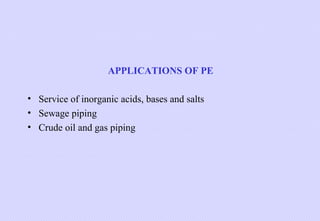 APPLICATIONS OF PE
• Service of inorganic acids, bases and salts
• Sewage piping
• Crude oil and gas piping

 