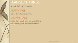 FLANGED FITTINGS
(ASME B16.1 AND B16.5)
ADVANTAGE
Easy to dismantle and assemble.
DISAVANTAGE
Costlier than equally rated butt welded fitting.
Occupy more space, and more weight load.
32
Velmurugan Sivaraman
 