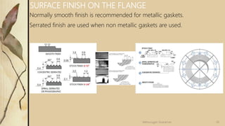 Normally smooth finish is recommended for metallic gaskets.
Serrated finish are used when non metallic gaskets are used.
SURFACE FINISH ON THE FLANGE
30Velmurugan Sivaraman
 