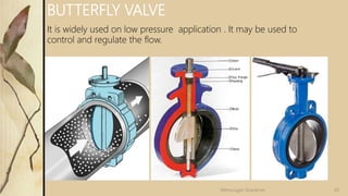 BUTTERFLY VALVE
It is widely used on low pressure application . It may be used to
control and regulate the flow.
43Velmurugan Sivaraman
 
