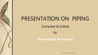 PRESENTATION ON PIPING
Compiled & Edited
by
Velmurugan Sivaraman
1Velmurugan Sivaraman
 