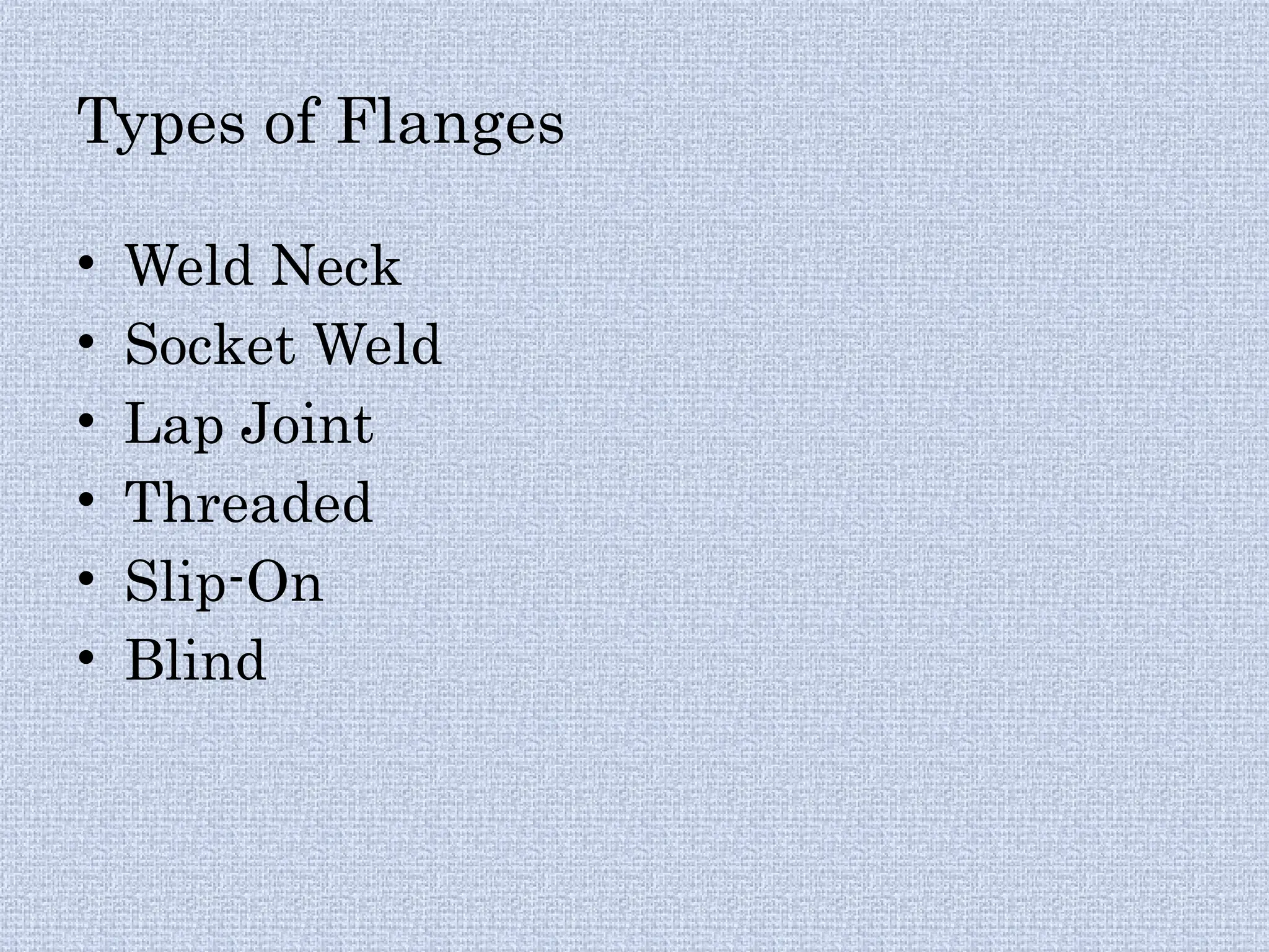 Types of Flanges
• Weld Neck
• Socket Weld
• Lap Joint
• Threaded
• Slip-On
• Blind
 