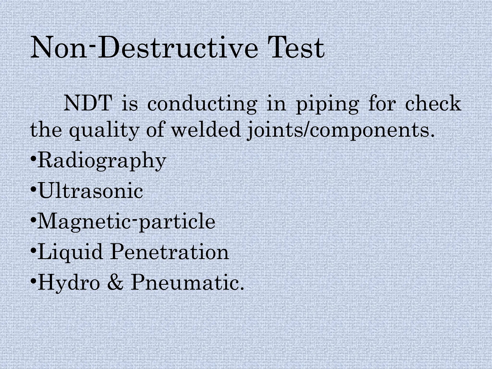 Non-Destructive Test
NDT is conducting in piping for check
the quality of welded joints/components.
•Radiography
•Ultrasonic
•Magnetic-particle
•Liquid Penetration
•Hydro & Pneumatic.
 