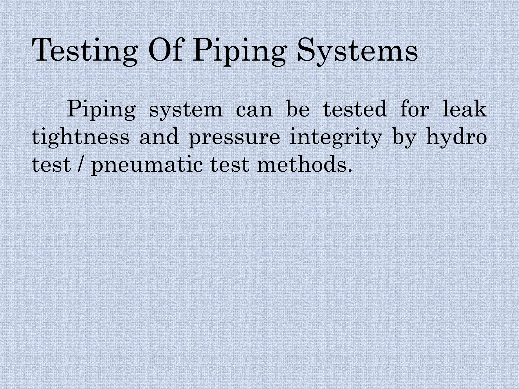 Testing Of Piping Systems
Piping system can be tested for leak
tightness and pressure integrity by hydro
test / pneumatic test methods.
 