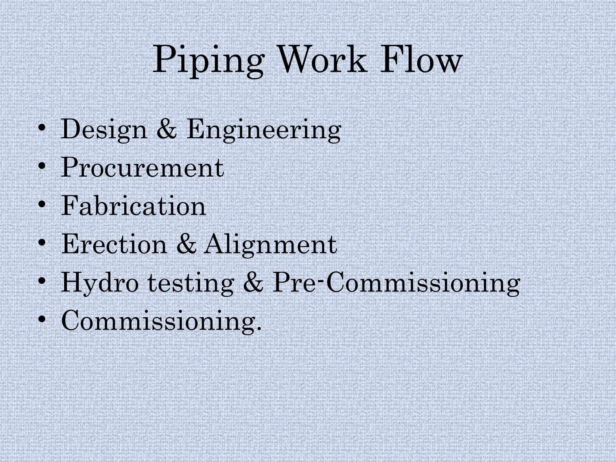 Piping Work Flow
• Design & Engineering
• Procurement
• Fabrication
• Erection & Alignment
• Hydro testing & Pre-Commissioning
• Commissioning.
 