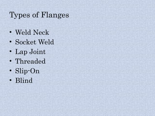 Types of Flanges
• Weld Neck
• Socket Weld
• Lap Joint
• Threaded
• Slip-On
• Blind
 