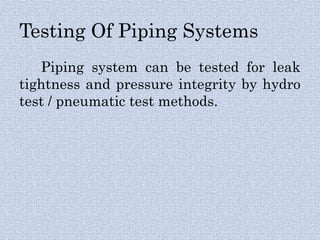 Testing Of Piping Systems
Piping system can be tested for leak
tightness and pressure integrity by hydro
test / pneumatic test methods.
 