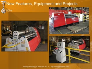 Piping Technology & Products, Inc. • http://www.pipingtech.com
CNC Roller
New Features, Equipment and Projects
 