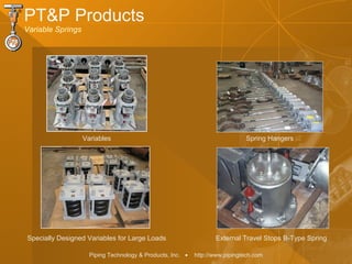 Piping Technology & Products, Inc. • http://www.pipingtech.com
PT&P Products
Variable Springs
Variables Spring Hangers
External Travel Stops B-Type SpringSpecially Designed Variables for Large Loads
 