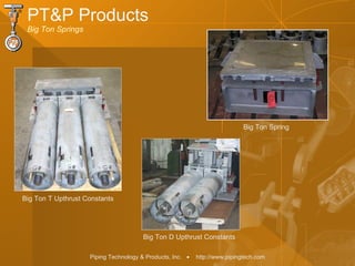 Piping Technology & Products, Inc. • http://www.pipingtech.com
PT&P Products
Big Ton Springs
Big Ton T Upthrust Constants
Big Ton D Upthrust Constants
Big Ton Spring
 