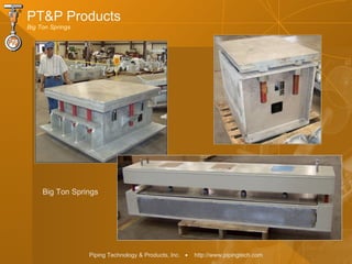 Piping Technology & Products, Inc. • http://www.pipingtech.com
PT&P Products
Big Ton Springs
Big Ton Springs
 