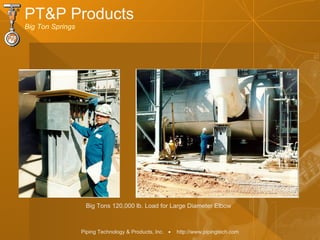 Piping Technology & Products, Inc. • http://www.pipingtech.com
PT&P Products
Big Ton Springs
Big Tons 120,000 lb. Load for Large Diameter Elbow
 