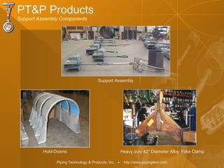 Piping Technology & Products, Inc. • http://www.pipingtech.com
PT&P Products
Support Assembly Components
Hold-Downs Heavy duty 42" Diameter Alloy Yoke Clamp
Support Assembly
 