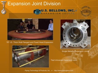 Piping Technology & Products, Inc. • http://www.pipingtech.com
78" I.D. Thick Wall Flanged and Flued Head Expansion
Joint
Tied Universal Expansion Joint
Expansion Joint Division
Single Metallic Expansion Joints
 