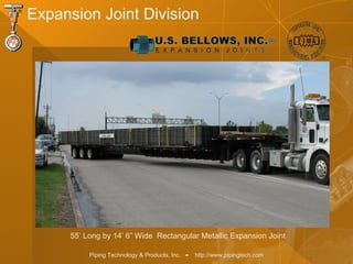 Piping Technology & Products, Inc. • http://www.pipingtech.com
Expansion Joint Division
55’ Long by 14’ 6” Wide Rectangular Metallic Expansion Joint
 