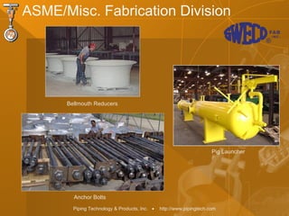 Piping Technology & Products, Inc. • http://www.pipingtech.com
ASME/Misc. Fabrication Division
Bellmouth Reducers
Pig Launcher
Anchor Bolts
 