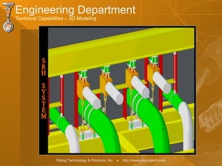 Piping Technology & Products, Inc. • http://www.pipingtech.com
Engineering Department
Technical Capabilities – 3D Modeling
 