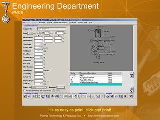 Piping Technology & Products, Inc. • http://www.pipingtech.com
Engineering Department
PHDS
It’s as easy as point, click and print!
 