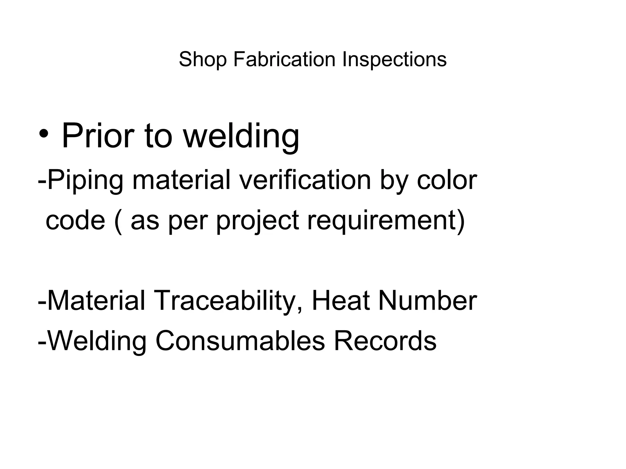 Shop Fabrication Inspections
• Prior to welding
-Piping material verification by color
code ( as per project requirement)
-Material Traceability, Heat Number
-Welding Consumables Records
 