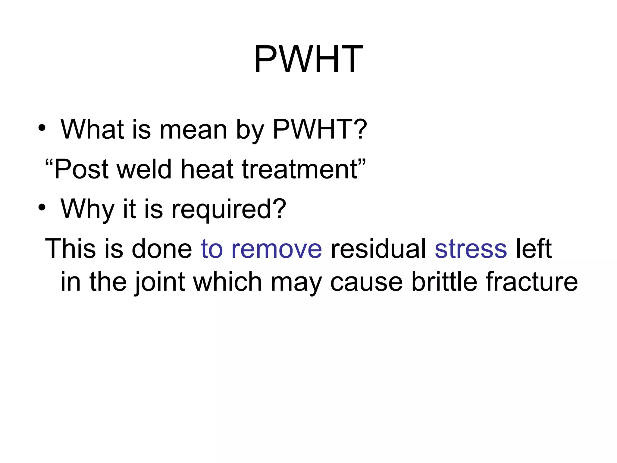 PWHT
• What is mean by PWHT?
“Post weld heat treatment”
• Why it is required?
This is done to remove residual stress left
in the joint which may cause brittle fracture
 