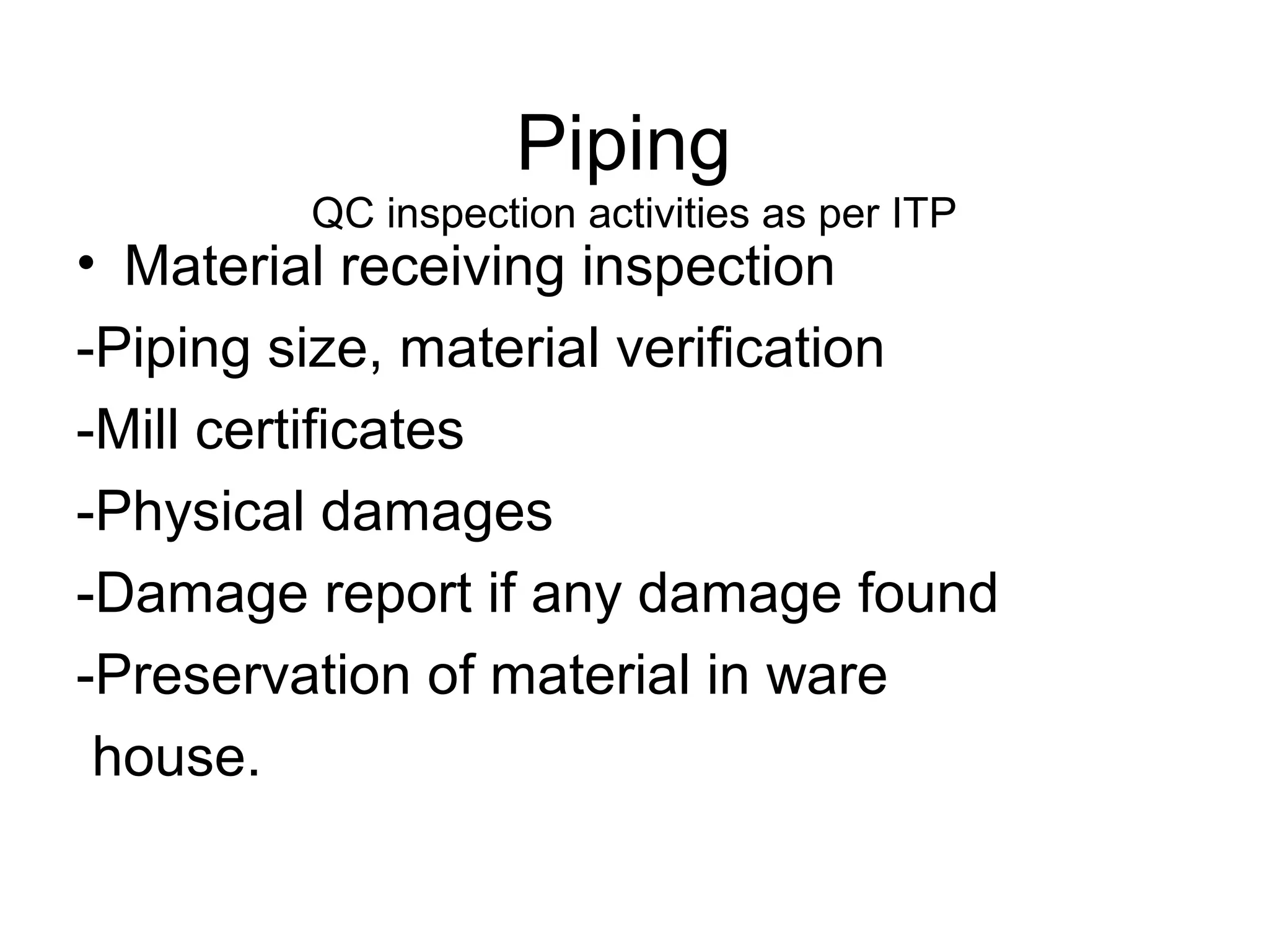 Piping
QC inspection activities as per ITP
• Material receiving inspection
-Piping size, material verification
-Mill certificates
-Physical damages
-Damage report if any damage found
-Preservation of material in ware
house.
 