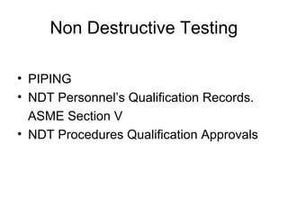 Non Destructive Testing
• PIPING
• NDT Personnel’s Qualification Records.
ASME Section V
• NDT Procedures Qualification Approvals
 