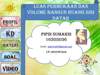 Luas Permukaan dan
Volume Bangun Ruang sisi
Datar
Pipin Sumarni
16205036
Email: pipinmath3@gmail.com
 