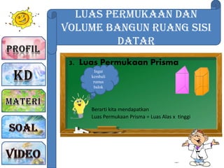 Luas Permukaan dan
Volume Bangun Ruang sisi
Datar
3. Luas Permukaan Prisma
Ingat
kembali
rumus
balok
Berarti kita mendapatkan
Luas Permukaan Prisma = Luas Alas x tinggi
 