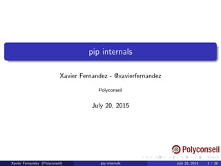 pip internals
Xavier Fernandez - @xavierfernandez
Polyconseil
July 20, 2015
Xavier Fernandez (Polyconseil) pip internals July 20, 2015 1 / 38
 