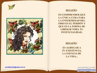 DESAFÍO :  ES COMPRENDER QUE LA ÚNICA CURA PARA LA ENFERMEDAD DEL ODIO ES EL PERDÓN Y QUE ES LA FORMA DE LIBERAR TODA TU POTENCIALIDAD. DESAFÍO :  ES AGREGAR A TU EXISTENCIA, LA ESENCIA DE LA VIDA... [email_address] 