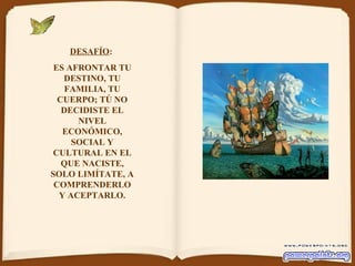 DESAFÍO :  ES AFRONTAR TU DESTINO, TU FAMILIA, TU CUERPO; TÚ NO DECIDISTE EL NIVEL ECONÓMICO, SOCIAL Y CULTURAL EN EL QUE NACISTE, SOLO LIMÍTATE, A COMPRENDERLO Y ACEPTARLO. 