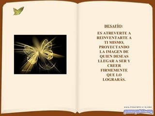 DESAFÍO :  ES ATREVERTE A REINVENTARTE A TI MISMO, PROYECTANDO LA IMAGEN DE QUIEN DESEAS LLEGAR A SER Y CREER FIRMEMENTE QUE LO LOGRARÁS. 