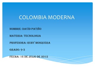 COLOMBIA MODERNA
NOMBRE: David Patiño

MATERIA: TECNOLOGIA

PROFESORA: RUBY MOSQUERA

GRADO: 9-3

FECHA: 16 de julio de 2012
 