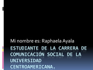 Estudiante de la carrera de comunicación social de la universidad centroamericana. Mi nombre es: Raphaela Ayala 
