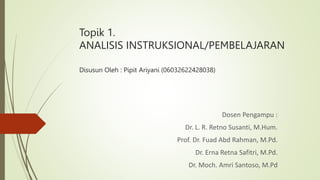 Topik 1.
ANALISIS INSTRUKSIONAL/PEMBELAJARAN
Disusun Oleh : Pipit Ariyani (06032622428038)
Dosen Pengampu :
Dr. L. R. Retno Susanti, M.Hum.
Prof. Dr. Fuad Abd Rahman, M.Pd.
Dr. Erna Retna Safitri, M.Pd.
Dr. Moch. Amri Santoso, M.Pd
 