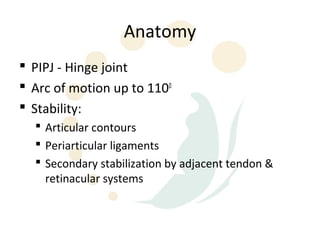 Anatomy
 PIPJ - Hinge joint
 Arc of motion up to 1100
 Stability:
   Articular contours
   Periarticular ligaments
   Secondary stabilization by adjacent tendon &
    retinacular systems
 