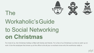 The
Workaholic’sGuide
to Social Networking
on Christmas
For most of us, the Christmas holiday is filled with family and friends. For a few of us Christmas is a time to catch up on

work & be the employee that shows up at the office to let all your co-workers know who the workhorse really is.

 