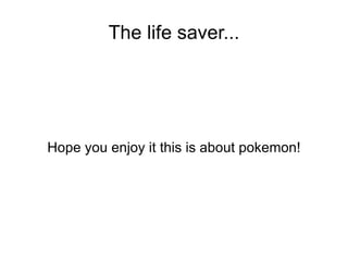 The life saver... Hope you enjoy it this is about pokemon! 