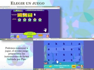 ELEGIR UN JUEGO
Podemos comenzar a
jugar, el mismo juego
proporciona las
instrucciones de forma
hablada por Pipo
 