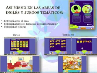 ASÍ MISMO EN LAS ÁREAS DE
INGLÉS Y JUEGOS TEMÁTICOS:
• Seleccionamos el área
• Seleccionaremos el tema que deseemos trabajar
• Seleccionar el juego
Inglés Temáticos
 
