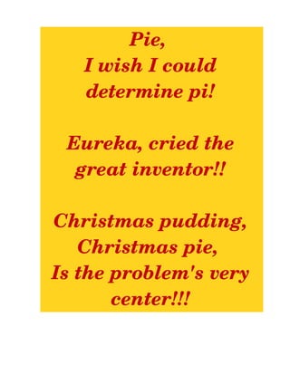 Pie, 
   I wish I could  
   determine pi!

 Eureka, cried the  
  great inventor!!

Christmas pudding,  
   Christmas pie, 
Is the problem's very  
       center!!!
 