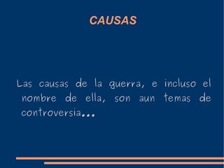 CAUSAS
Las causas de la guerra, e incluso el
nombre de ella, son aun temas de
controversia...
 