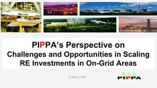 PIPPA’s Perspective on
Challenges and Opportunities in Scaling
RE Investments in On-Grid Areas
17 March 2021
 
