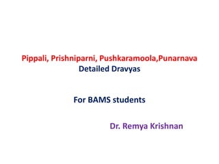 Pippali, Prishniparni, Pushkaramoola,Punarnava
Detailed Dravyas
For BAMS students
Dr. Remya Krishnan
 