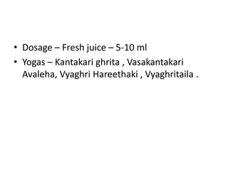 • Dosage – Fresh juice – 5-10 ml
• Yogas – Kantakari ghrita , Vasakantakari
Avaleha, Vyaghri Hareethaki , Vyaghritaila .
 