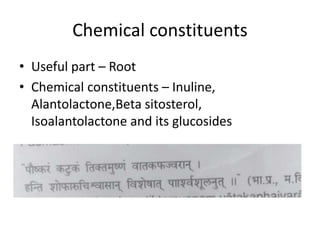 Chemical constituents
• Useful part – Root
• Chemical constituents – Inuline,
Alantolactone,Beta sitosterol,
Isoalantolactone and its glucosides
 