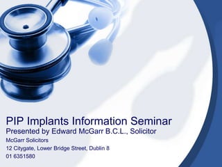 PIP Implants Information Seminar
Presented by Edward McGarr B.C.L., Solicitor
McGarr Solicitors
12 Citygate, Lower Bridge Street, Dublin 8
01 6351580
 