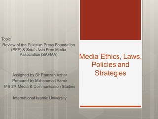 Media Ethics, Laws,
Policies and
Strategies
Topic
Review of the Pakistan Press Foundation
(PFF) & South Asia Free Media
Association (SAFMA)
Assigned by Sir Ramzan Azhar
Prepared by Muhammad Aamir
MS 3rd Media & Communication Studies
International Islamic University
 